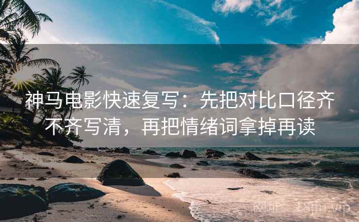神马电影快速复写：先把对比口径齐不齐写清，再把情绪词拿掉再读