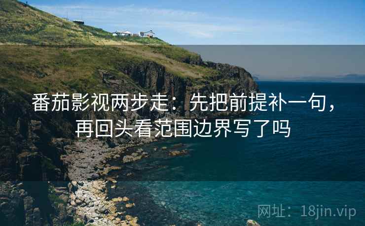 番茄影视两步走：先把前提补一句，再回头看范围边界写了吗  第2张