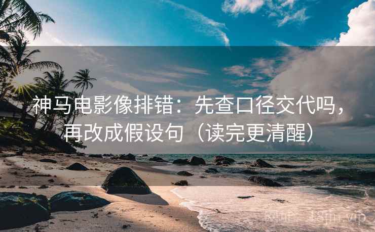 神马电影像排错：先查口径交代吗，再改成假设句（读完更清醒）