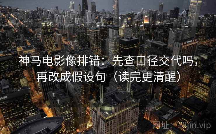 神马电影像排错：先查口径交代吗，再改成假设句（读完更清醒）  第2张