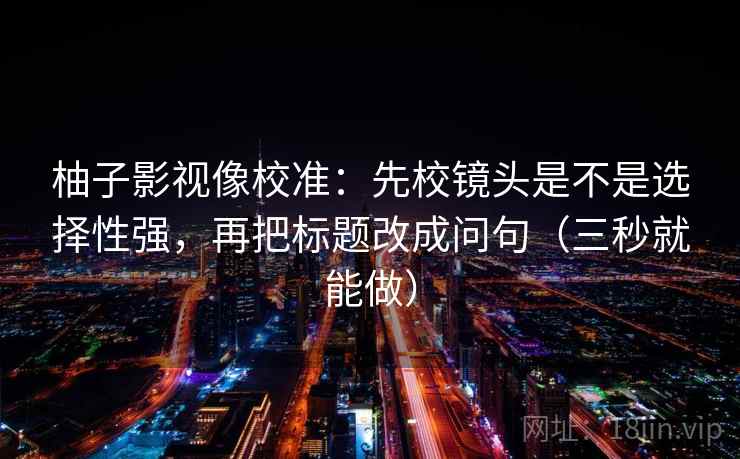 柚子影视像校准：先校镜头是不是选择性强，再把标题改成问句（三秒就能做）