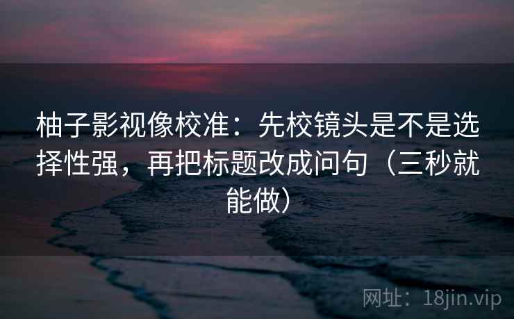 柚子影视像校准：先校镜头是不是选择性强，再把标题改成问句（三秒就能做）  第2张