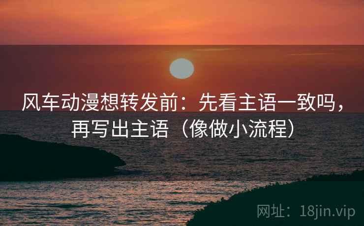 风车动漫想转发前：先看主语一致吗，再写出主语（像做小流程）  第2张