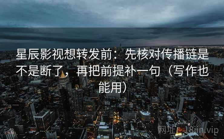 星辰影视想转发前：先核对传播链是不是断了，再把前提补一句（写作也能用）  第2张