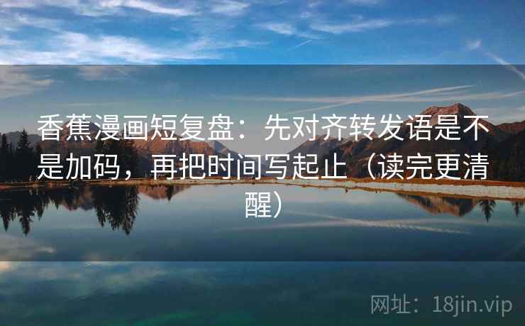香蕉漫画短复盘：先对齐转发语是不是加码，再把时间写起止（读完更清醒）  第2张