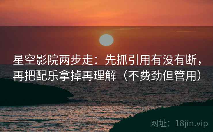 星空影院两步走：先抓引用有没有断，再把配乐拿掉再理解（不费劲但管用）