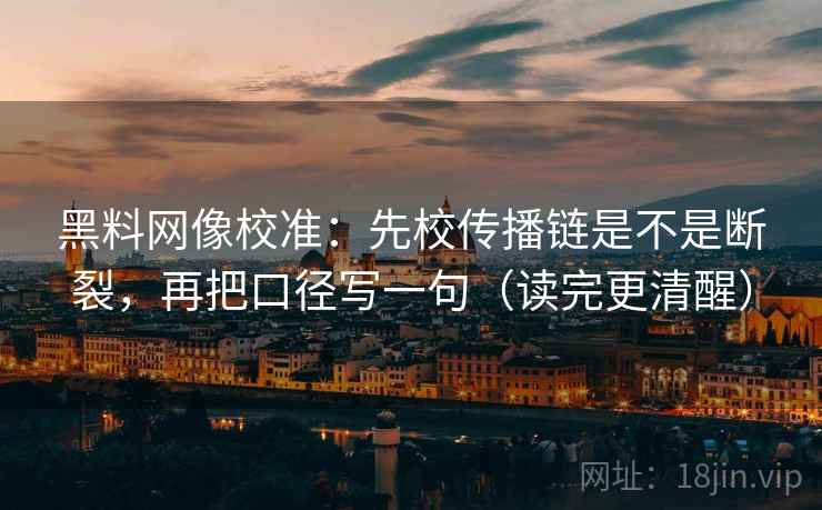 黑料网像校准：先校传播链是不是断裂，再把口径写一句（读完更清醒）