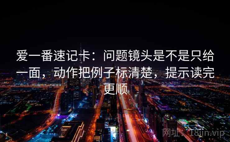爱一番速记卡：问题镜头是不是只给一面，动作把例子标清楚，提示读完更顺
