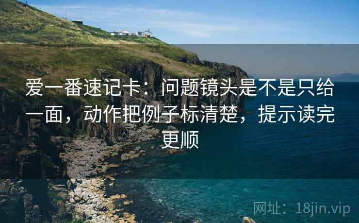 爱一番速记卡：问题镜头是不是只给一面，动作把例子标清楚，提示读完更顺  第2张