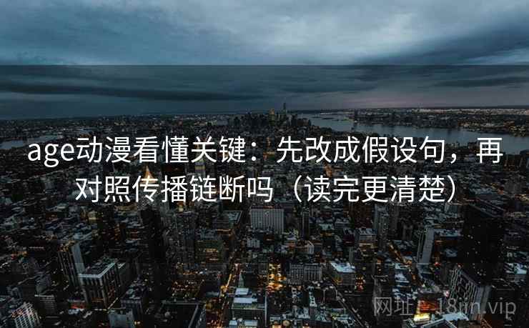 age动漫看懂关键：先改成假设句，再对照传播链断吗（读完更清楚）  第2张