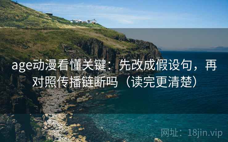 age动漫看懂关键：先改成假设句，再对照传播链断吗（读完更清楚）