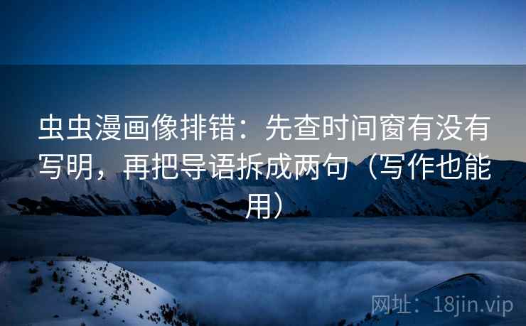 虫虫漫画像排错：先查时间窗有没有写明，再把导语拆成两句（写作也能用）  第2张