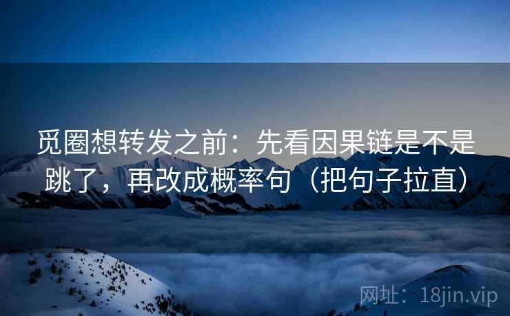 觅圈想转发之前：先看因果链是不是跳了，再改成概率句（把句子拉直）  第2张