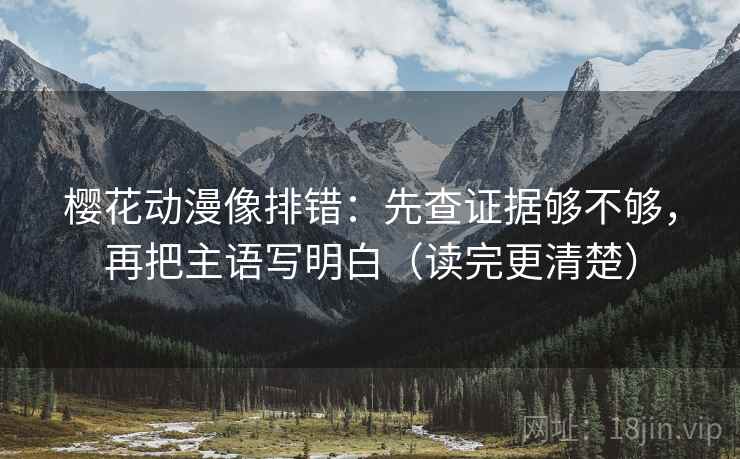 樱花动漫像排错：先查证据够不够，再把主语写明白（读完更清楚）  第2张