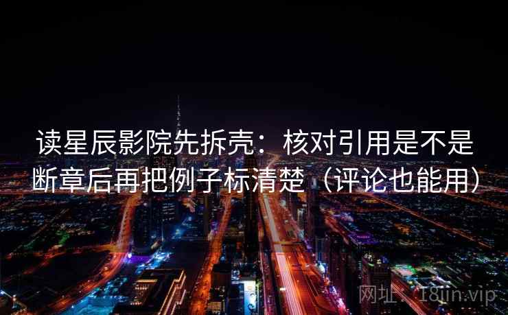 读星辰影院先拆壳：核对引用是不是断章后再把例子标清楚（评论也能用）  第2张