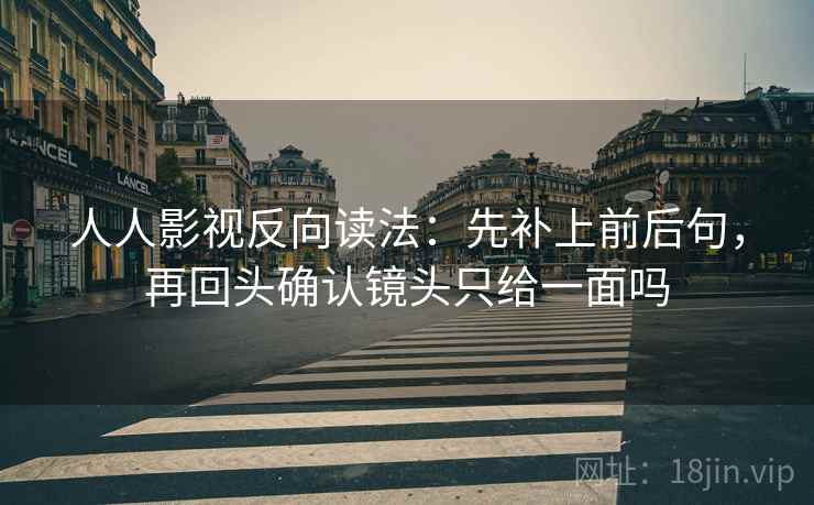 人人影视反向读法：先补上前后句，再回头确认镜头只给一面吗  第2张