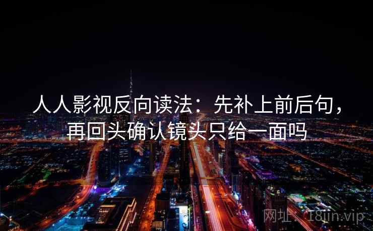 人人影视反向读法：先补上前后句，再回头确认镜头只给一面吗