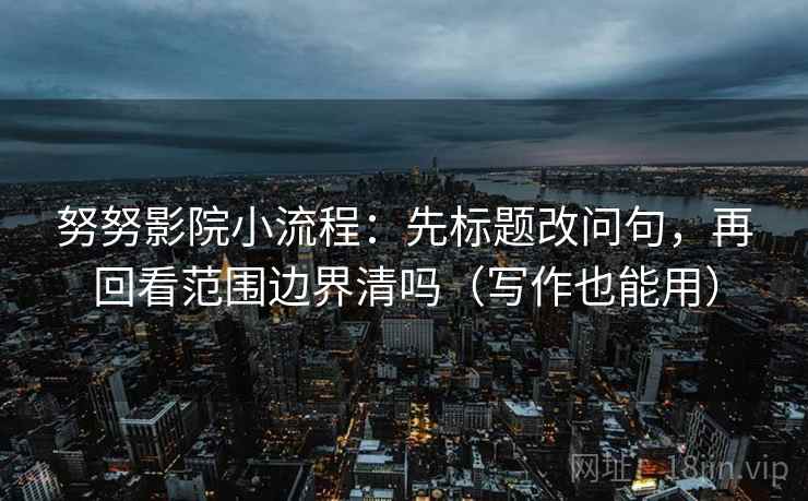 努努影院小流程：先标题改问句，再回看范围边界清吗（写作也能用）  第2张