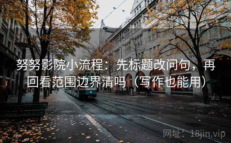 努努影院小流程：先标题改问句，再回看范围边界清吗（写作也能用）