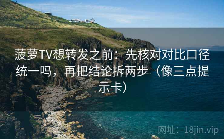 菠萝TV想转发之前：先核对对比口径统一吗，再把结论拆两步（像三点提示卡）