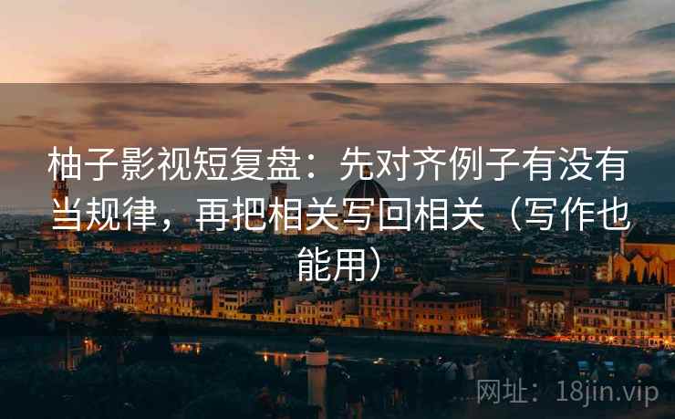 柚子影视短复盘：先对齐例子有没有当规律，再把相关写回相关（写作也能用）