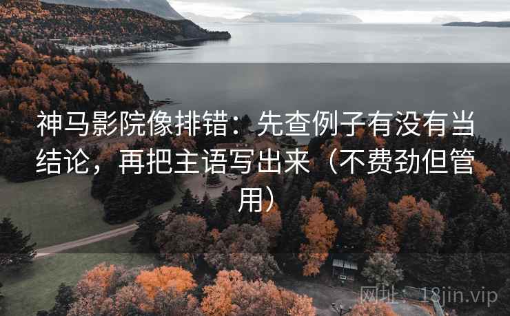 神马影院像排错：先查例子有没有当结论，再把主语写出来（不费劲但管用）