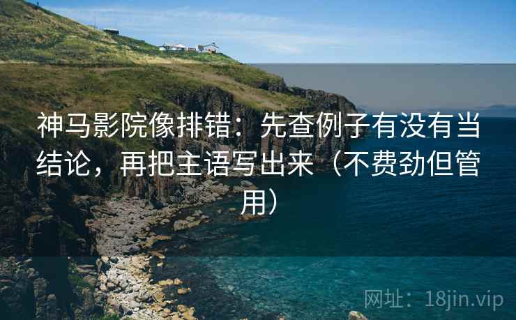 神马影院像排错：先查例子有没有当结论，再把主语写出来（不费劲但管用）  第2张