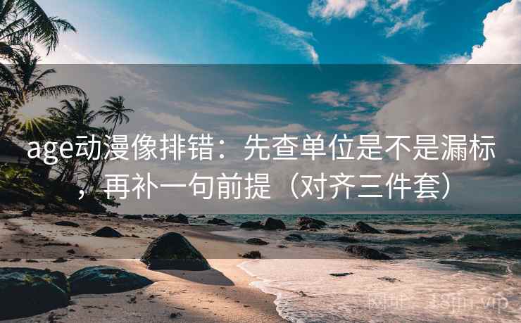 age动漫像排错：先查单位是不是漏标，再补一句前提（对齐三件套）  第2张