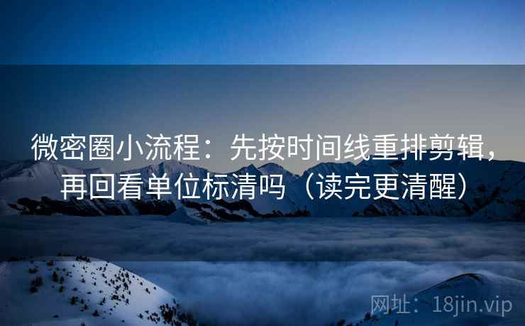 微密圈小流程：先按时间线重排剪辑，再回看单位标清吗（读完更清醒）