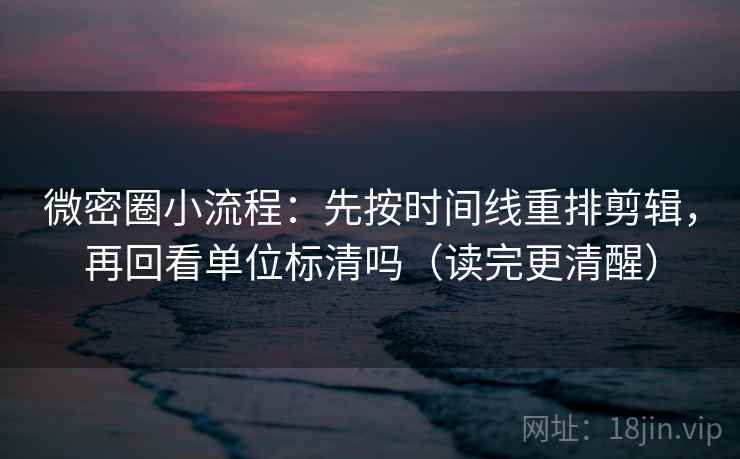 微密圈小流程：先按时间线重排剪辑，再回看单位标清吗（读完更清醒）  第2张