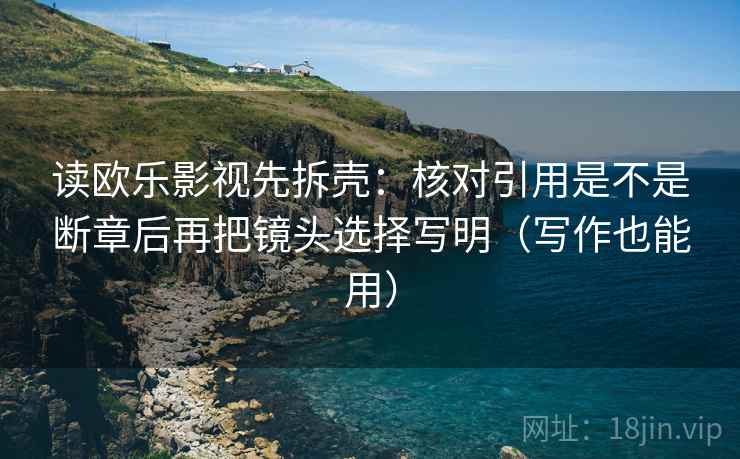 读欧乐影视先拆壳：核对引用是不是断章后再把镜头选择写明（写作也能用）