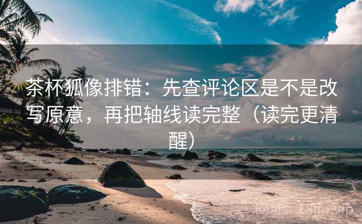 茶杯狐像排错：先查评论区是不是改写原意，再把轴线读完整（读完更清醒）