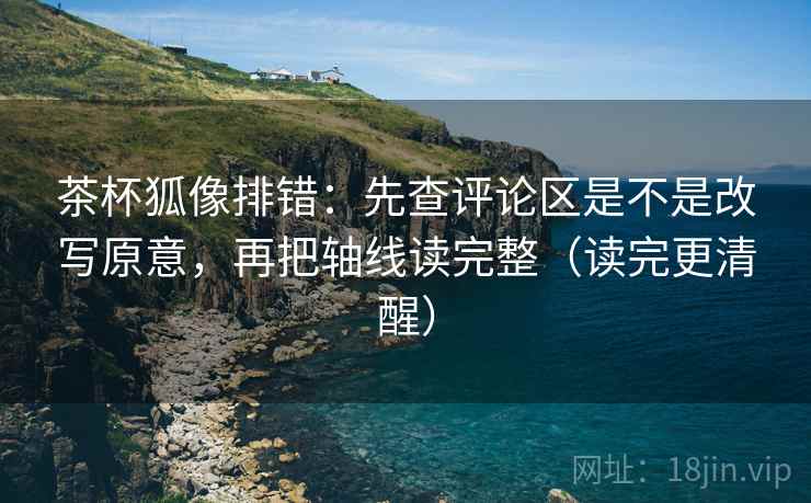 茶杯狐像排错：先查评论区是不是改写原意，再把轴线读完整（读完更清醒）  第2张
