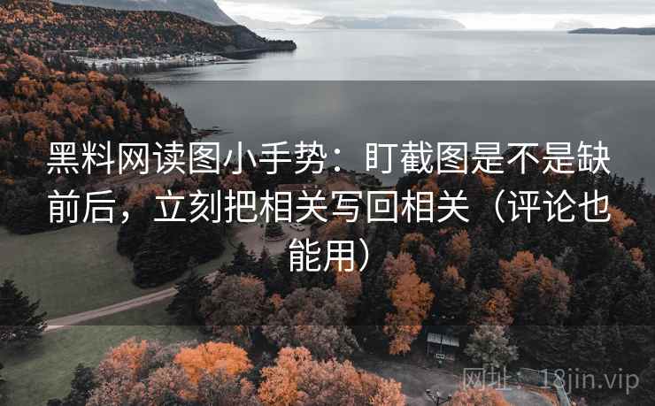 黑料网读图小手势：盯截图是不是缺前后，立刻把相关写回相关（评论也能用）