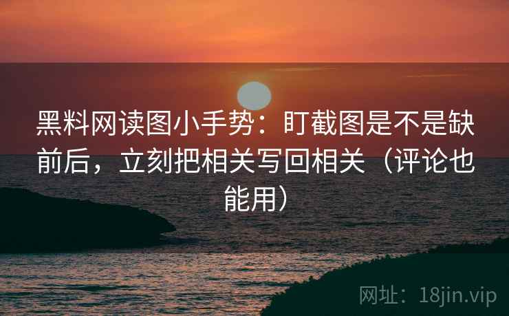 黑料网读图小手势：盯截图是不是缺前后，立刻把相关写回相关（评论也能用）  第2张