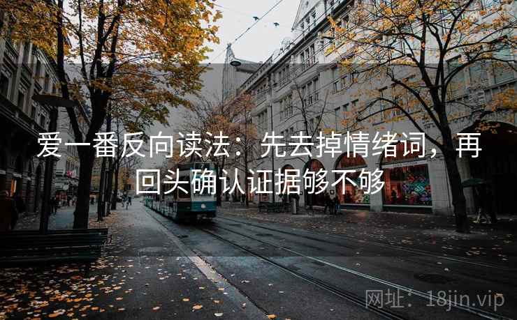 爱一番反向读法：先去掉情绪词，再回头确认证据够不够