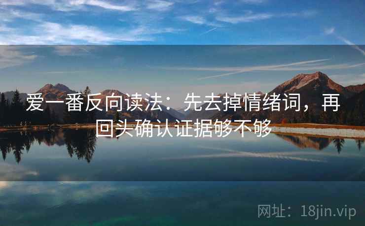 爱一番反向读法：先去掉情绪词，再回头确认证据够不够  第2张