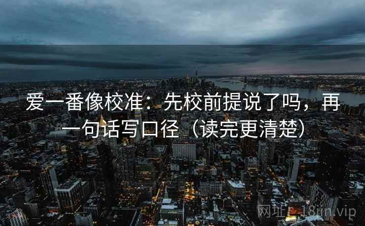 爱一番像校准：先校前提说了吗，再一句话写口径（读完更清楚）