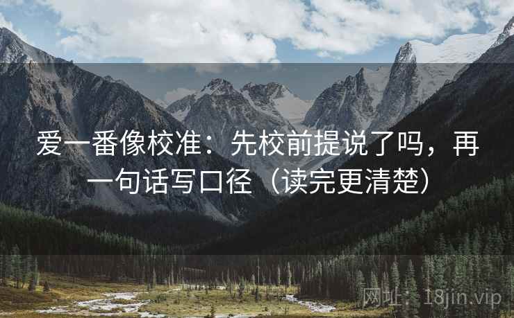 爱一番像校准：先校前提说了吗，再一句话写口径（读完更清楚）  第2张