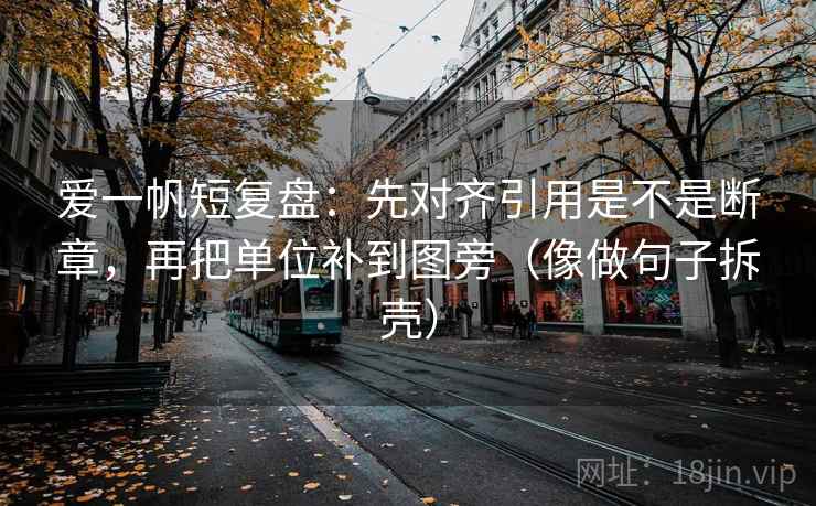 爱一帆短复盘：先对齐引用是不是断章，再把单位补到图旁（像做句子拆壳）  第2张