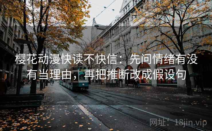 樱花动漫快读不快信：先问情绪有没有当理由，再把推断改成假设句  第2张