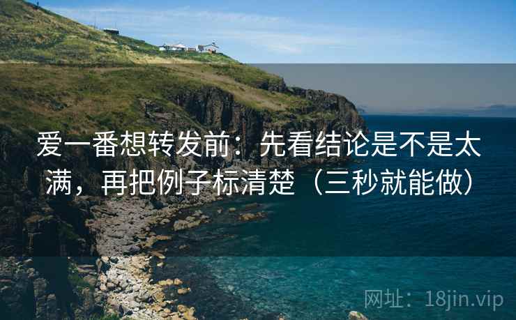 爱一番想转发前：先看结论是不是太满，再把例子标清楚（三秒就能做）