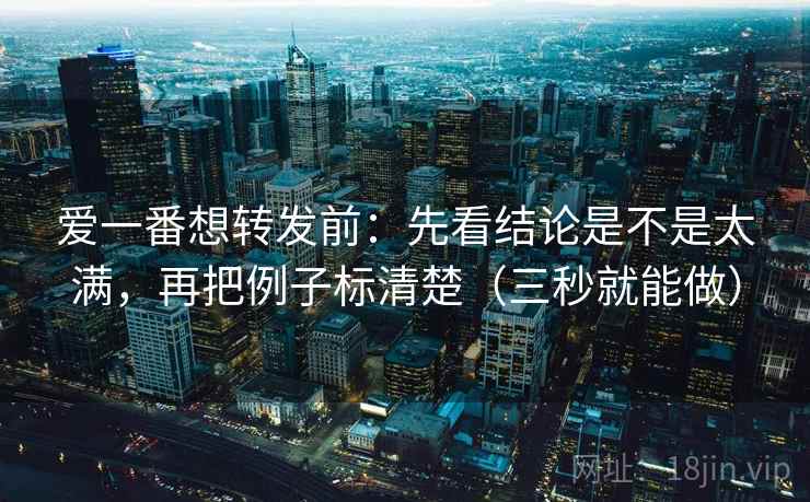 爱一番想转发前：先看结论是不是太满，再把例子标清楚（三秒就能做）  第2张