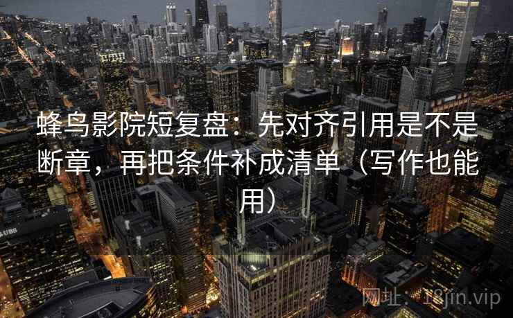 蜂鸟影院短复盘：先对齐引用是不是断章，再把条件补成清单（写作也能用）
