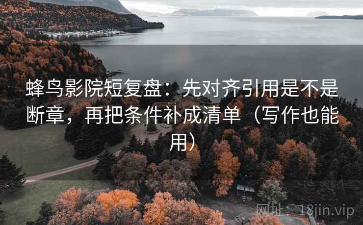 蜂鸟影院短复盘：先对齐引用是不是断章，再把条件补成清单（写作也能用）  第2张
