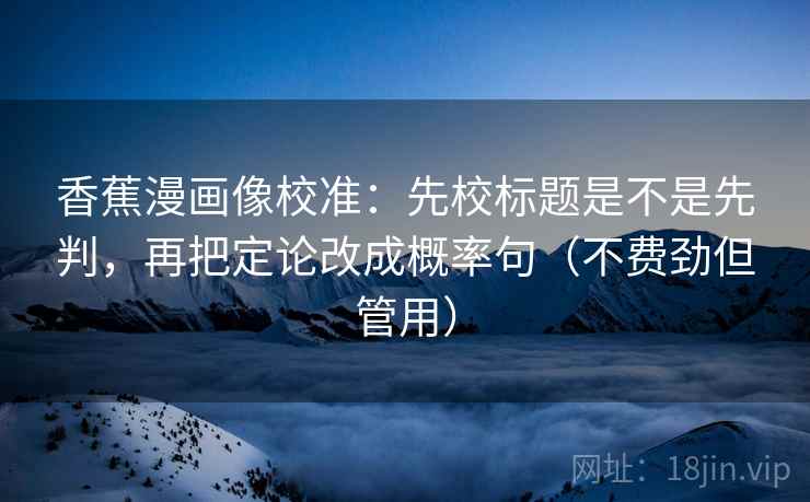 香蕉漫画像校准：先校标题是不是先判，再把定论改成概率句（不费劲但管用）