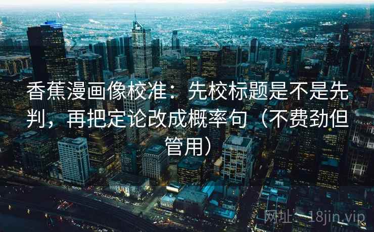香蕉漫画像校准：先校标题是不是先判，再把定论改成概率句（不费劲但管用）  第2张