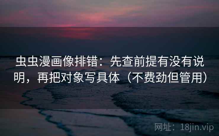 虫虫漫画像排错：先查前提有没有说明，再把对象写具体（不费劲但管用）