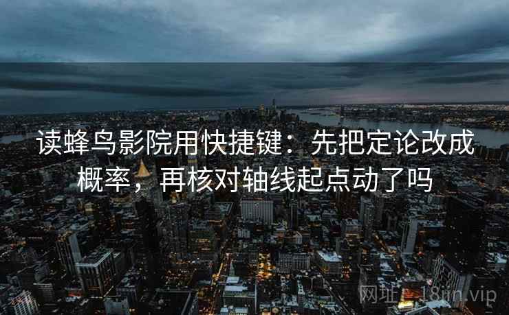 读蜂鸟影院用快捷键：先把定论改成概率，再核对轴线起点动了吗  第2张
