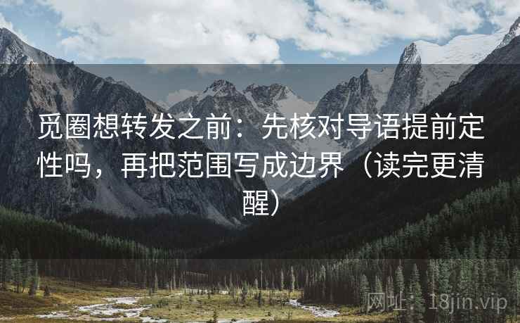 觅圈想转发之前：先核对导语提前定性吗，再把范围写成边界（读完更清醒）  第2张